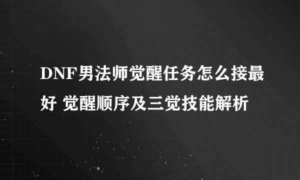 DNF男法师觉醒任务怎么接最好 觉醒顺序及三觉技能解析