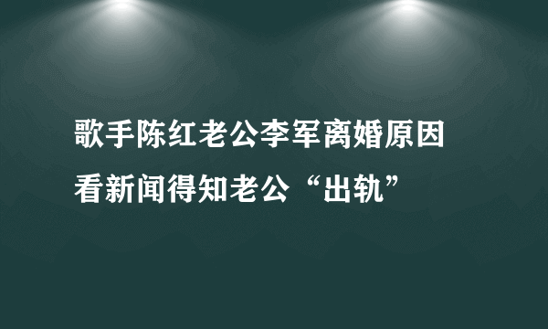 歌手陈红老公李军离婚原因 看新闻得知老公“出轨”