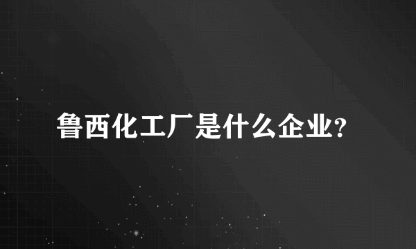 鲁西化工厂是什么企业？