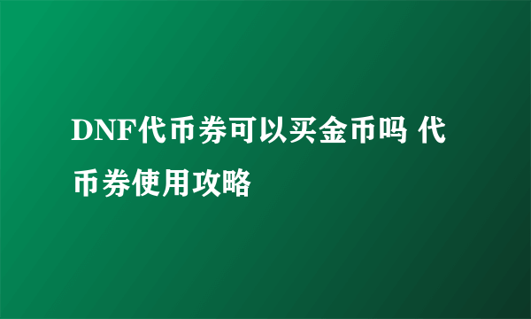 DNF代币券可以买金币吗 代币券使用攻略