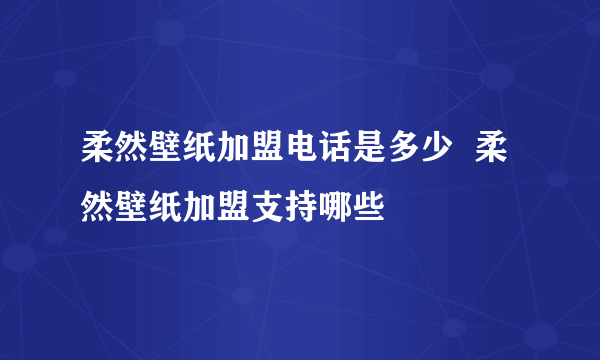 柔然壁纸加盟电话是多少  柔然壁纸加盟支持哪些