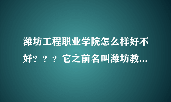 潍坊工程职业学院怎么样好不好？？？它之前名叫潍坊教育学院吗？在那个地方