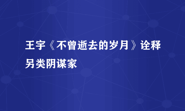 王宇《不曾逝去的岁月》诠释另类阴谋家