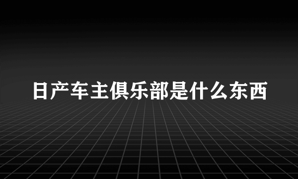 日产车主俱乐部是什么东西