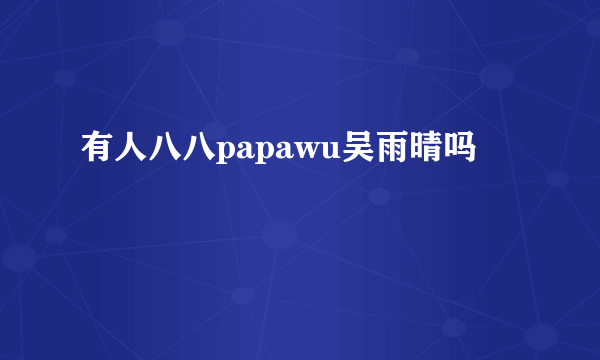 有人八八papawu吴雨晴吗