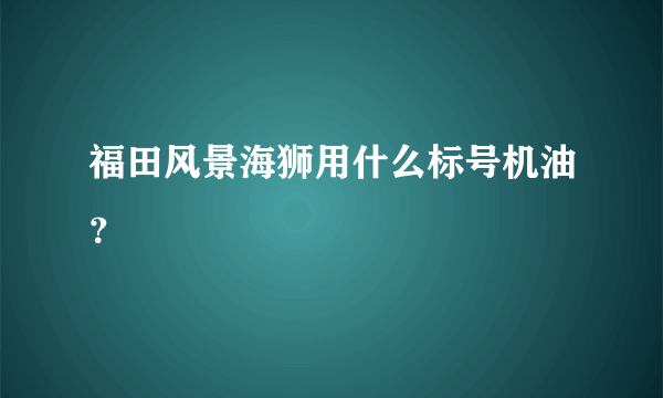 福田风景海狮用什么标号机油？