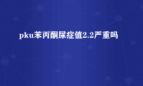 pku苯丙酮尿症值2.2严重吗