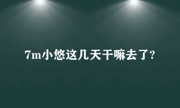 7m小悠这几天干嘛去了?