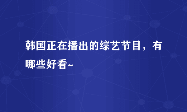 韩国正在播出的综艺节目，有哪些好看~