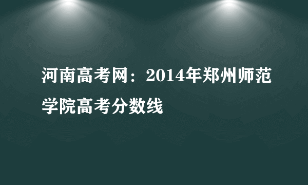 河南高考网：2014年郑州师范学院高考分数线