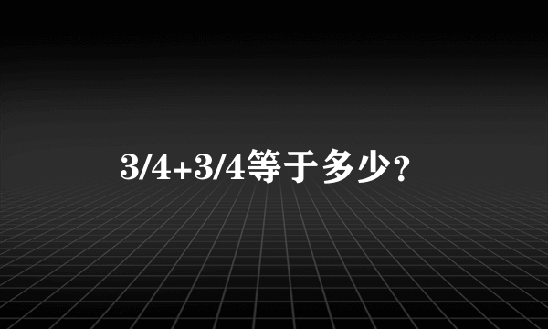 3/4+3/4等于多少？