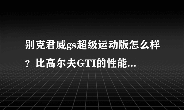 别克君威gs超级运动版怎么样？比高尔夫GTI的性能来说如何？去掉外观 只比较性能。