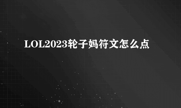 LOL2023轮子妈符文怎么点