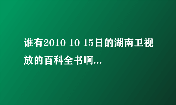 谁有2010 10 15日的湖南卫视放的百科全书啊？内容是讲产后的保养的