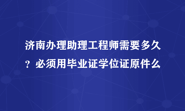 济南办理助理工程师需要多久？必须用毕业证学位证原件么