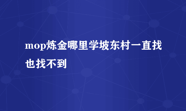 mop炼金哪里学坡东村一直找也找不到