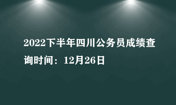 2022下半年四川公务员成绩查询时间：12月26日