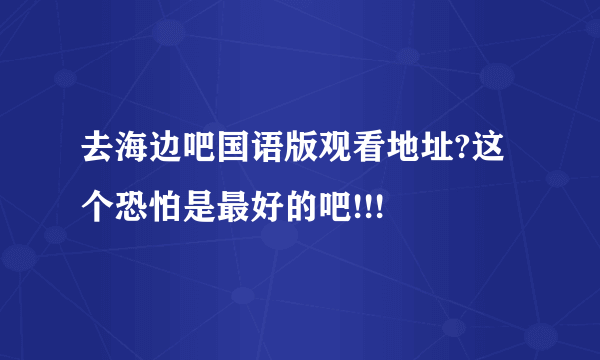 去海边吧国语版观看地址?这个恐怕是最好的吧!!!