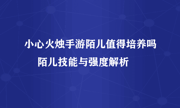 小心火烛手游陌儿值得培养吗​ 陌儿技能与强度解析