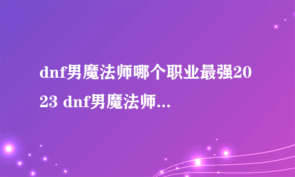 dnf男魔法师哪个职业最强2023 dnf男魔法师哪个职业最厉害