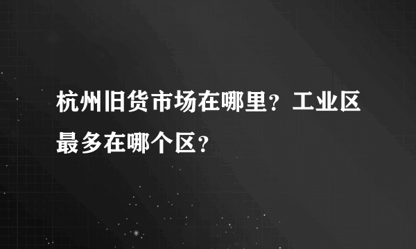 杭州旧货市场在哪里？工业区最多在哪个区？