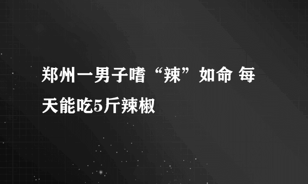 郑州一男子嗜“辣”如命 每天能吃5斤辣椒