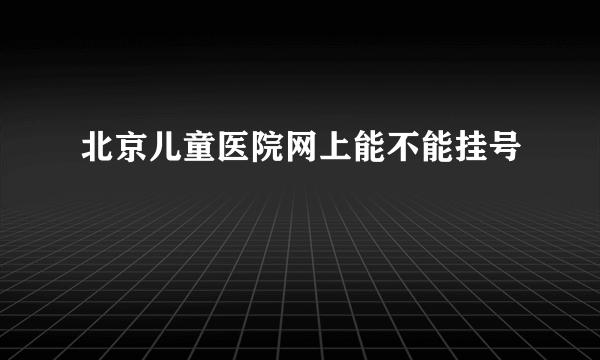 北京儿童医院网上能不能挂号