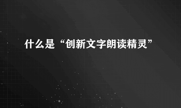 什么是“创新文字朗读精灵”