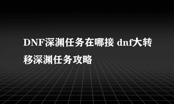 DNF深渊任务在哪接 dnf大转移深渊任务攻略