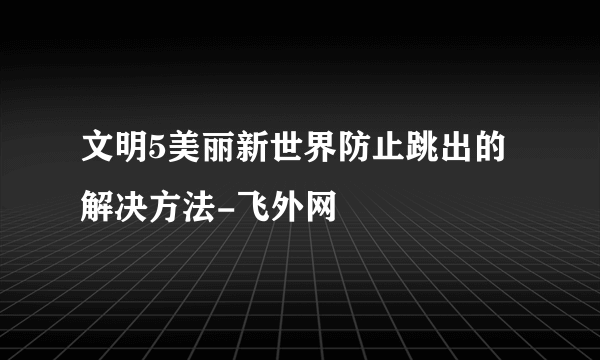 文明5美丽新世界防止跳出的解决方法-飞外网