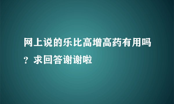 网上说的乐比高增高药有用吗？求回答谢谢啦