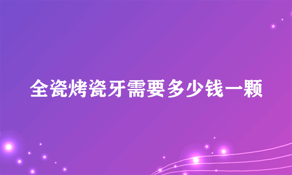 全瓷烤瓷牙需要多少钱一颗