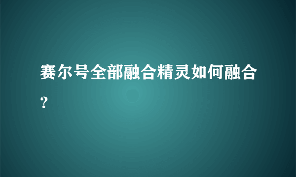 赛尔号全部融合精灵如何融合？