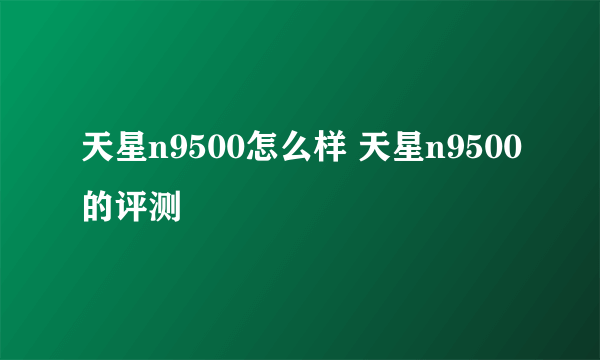 天星n9500怎么样 天星n9500的评测