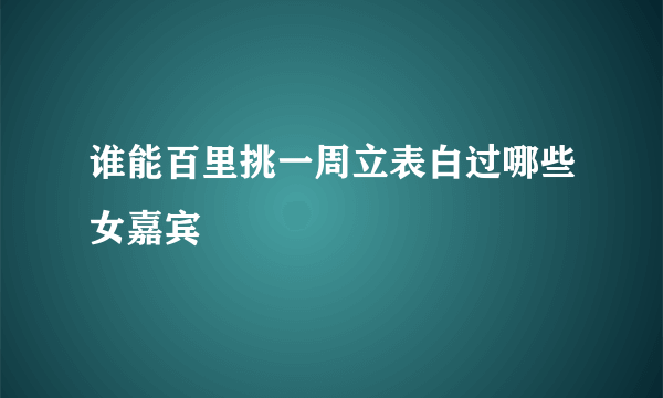 谁能百里挑一周立表白过哪些女嘉宾