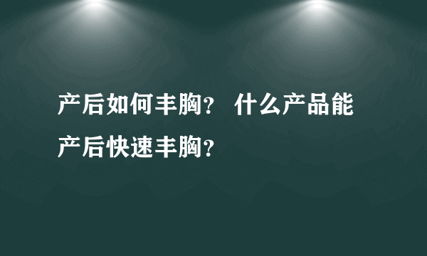 产后如何丰胸？ 什么产品能产后快速丰胸？