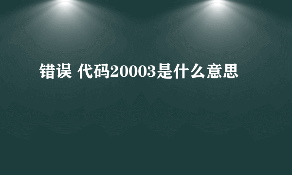 错误 代码20003是什么意思