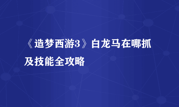 《造梦西游3》白龙马在哪抓及技能全攻略