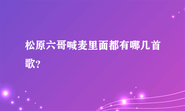 松原六哥喊麦里面都有哪几首歌？