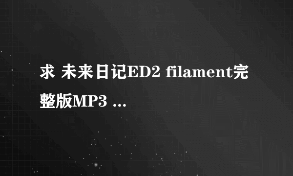 求 未来日记ED2 filament完整版MP3 916410572@qq.com