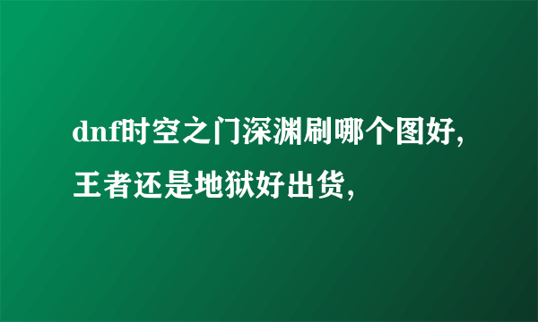 dnf时空之门深渊刷哪个图好,王者还是地狱好出货,