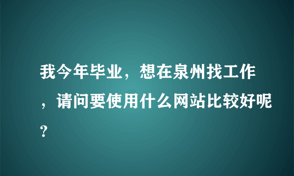 我今年毕业，想在泉州找工作，请问要使用什么网站比较好呢？