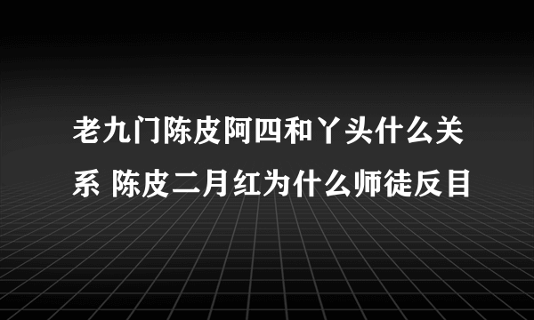 老九门陈皮阿四和丫头什么关系 陈皮二月红为什么师徒反目