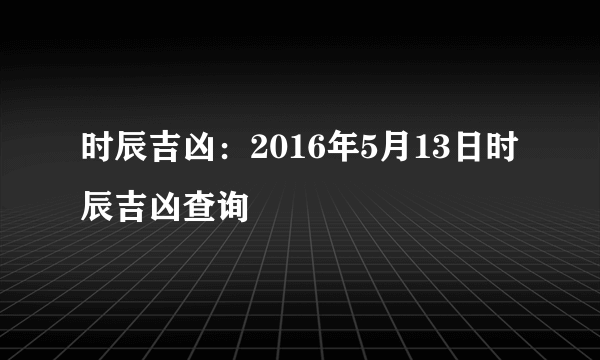 时辰吉凶：2016年5月13日时辰吉凶查询