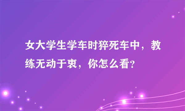 女大学生学车时猝死车中，教练无动于衷，你怎么看？