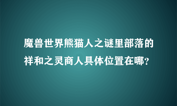 魔兽世界熊猫人之谜里部落的祥和之灵商人具体位置在哪？