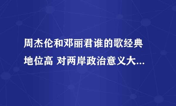 周杰伦和邓丽君谁的歌经典 地位高 对两岸政治意义大 影响范围广