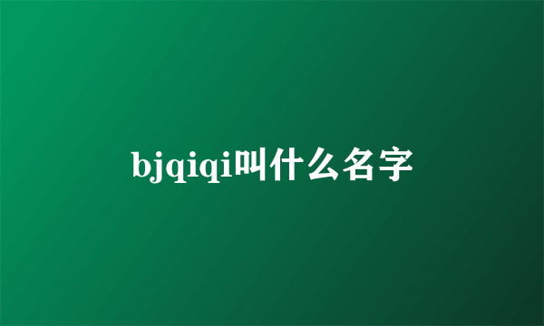 bjqiqi叫什么名字