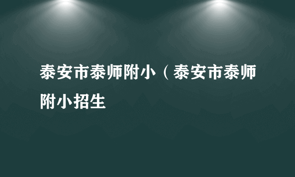 泰安市泰师附小（泰安市泰师附小招生