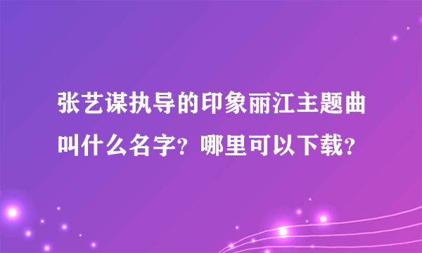 张艺谋执导的印象丽江主题曲叫什么名字？哪里可以下载？